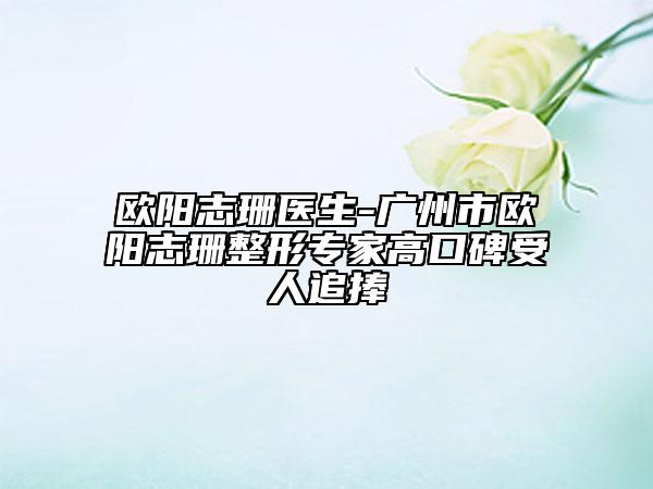 欧阳志珊医生-广州市欧阳志珊整形专家高口碑受人追捧