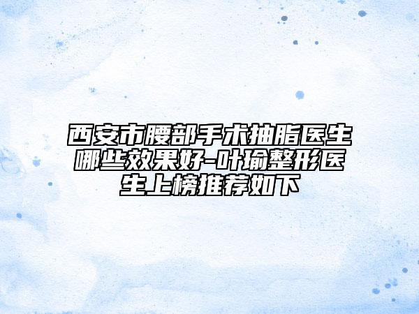 西安市腰部手术抽脂医生哪些效果好-叶瑜整形医生上榜推荐如下