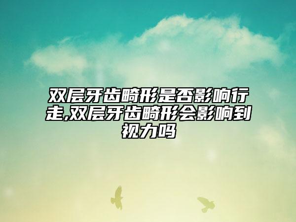 双层牙齿畸形是否影响行走,双层牙齿畸形会影响到视力吗