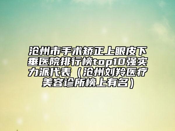 沧州市手术矫正上眼皮下垂医院排行榜top10强实力派代表（沧州刘羚医疗美容诊所榜上有名）