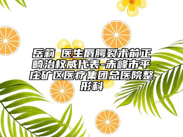 岳莉棡医生唇腭裂术前正畸治权威代表-赤峰市平庄矿区医疗集团总医院整形科