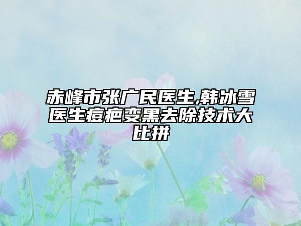 赤峰市张广民医生,韩冰雪医生痘疤变黑去除技术大比拼