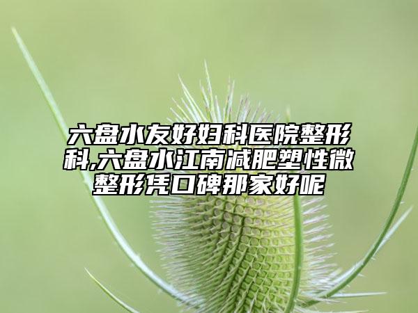六盘水友好妇科医院整形科,六盘水江南减肥塑性微整形凭口碑那家好呢