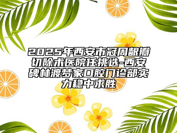 2025年西安市冠周龈瓣切除术医院任挑选-西安碑林渡梦家口腔门诊部实力稳中求胜