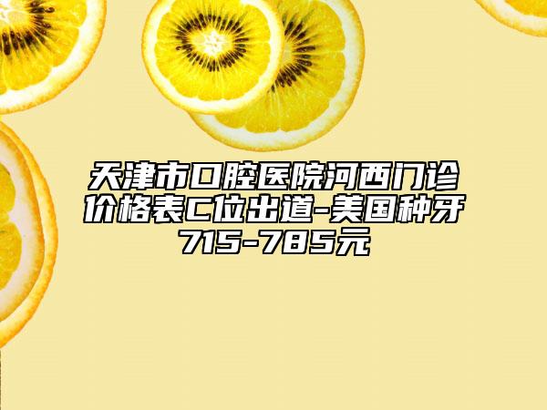 天津市口腔医院河西门诊价格表C位出道-美国种牙715-785元
