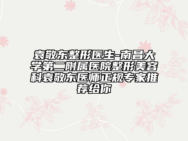 袁敬东整形医生-南昌大学第二附属医院整形美容科袁敬东医师正规专家推荐给你
