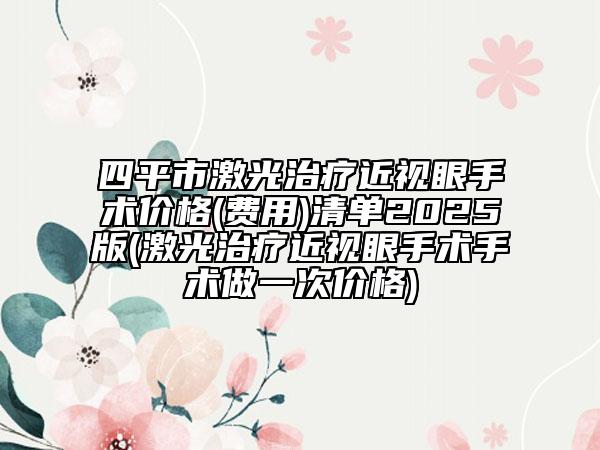 四平市激光治疗近视眼手术价格(费用)清单2025版(激光治疗近视眼手术手术做一次价格)
