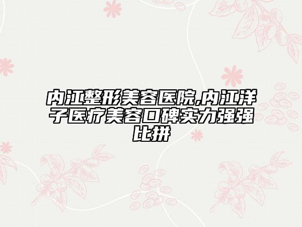 内江整形美容医院,内江洋子医疗美容口碑实力强强比拼