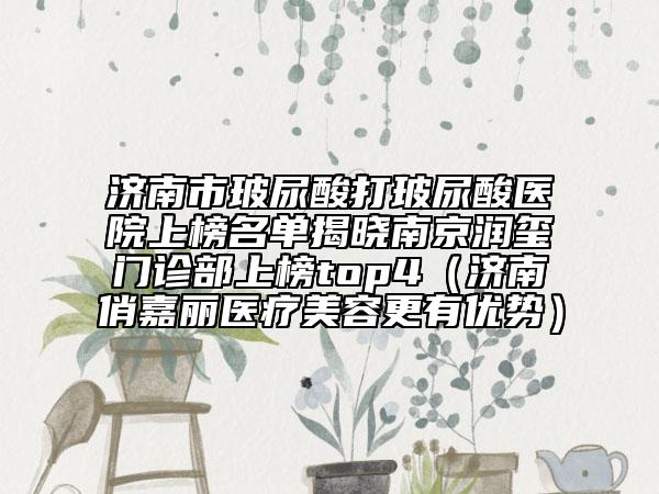 济南市玻尿酸打玻尿酸医院上榜名单揭晓南京润玺门诊部上榜top4（济南俏嘉丽医疗美容更有优势）