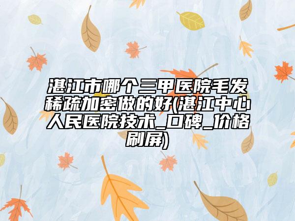 湛江市哪个三甲医院毛发稀疏加密做的好(湛江中心人民医院技术_口碑_价格刷屏)