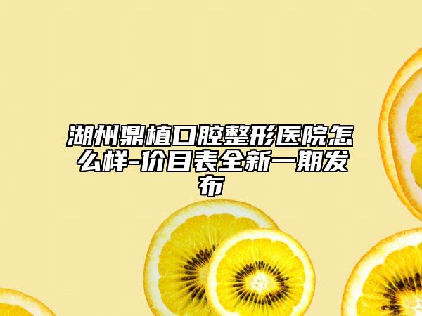 湖州鼎植口腔整形医院怎么样-价目表全新一期发布