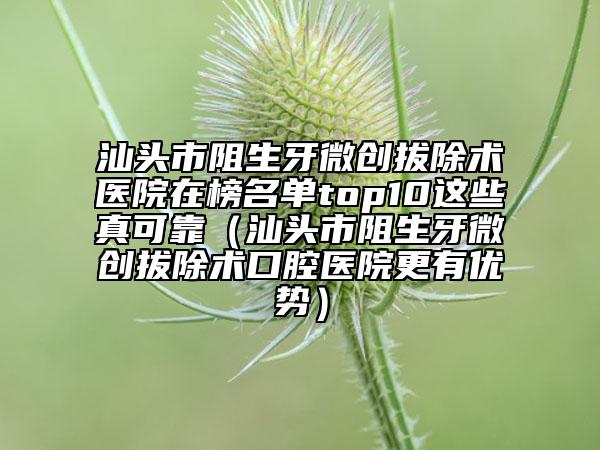 汕头市阻生牙微创拔除术医院在榜名单top10这些真可靠（汕头市阻生牙微创拔除术口腔医院更有优势）