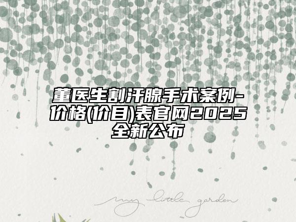 董医生割汗腺手术案例-价格(价目)表官网2025全新公布