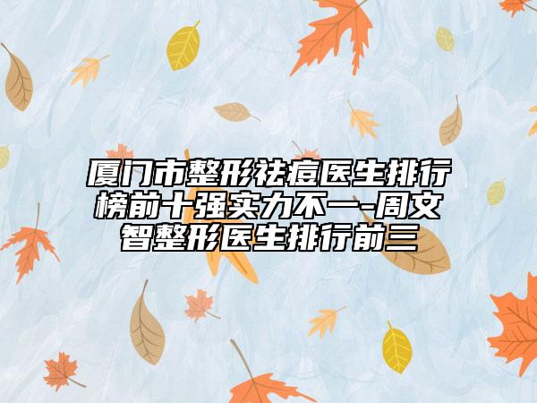厦门市整形祛痘医生排行榜前十强实力不一-周文智整形医生排行前三