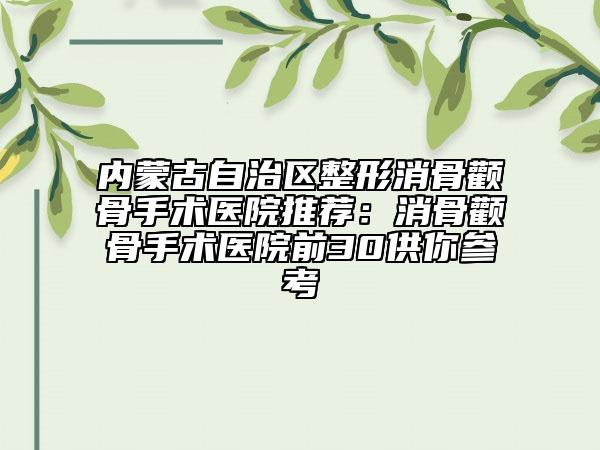 内蒙古自治区整形消骨颧骨手术医院推荐：消骨颧骨手术医院前30供你参考