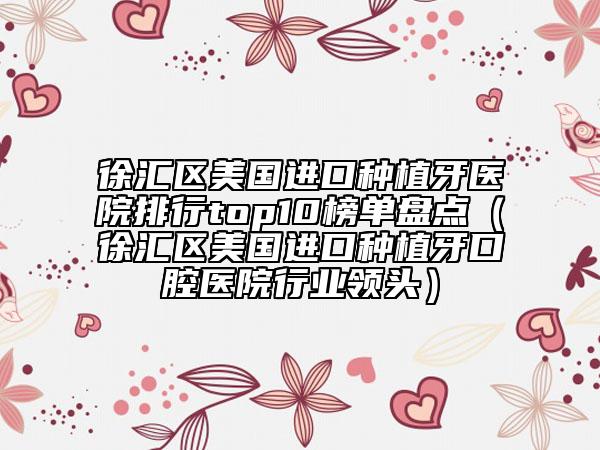 徐汇区美国进口种植牙医院排行top10榜单盘点（徐汇区美国进口种植牙口腔医院行业领头）