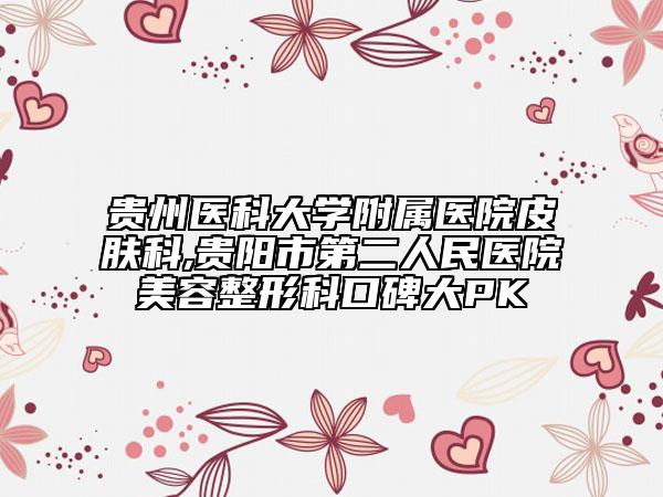 贵州医科大学附属医院皮肤科,贵阳市第二人民医院美容整形科口碑大PK