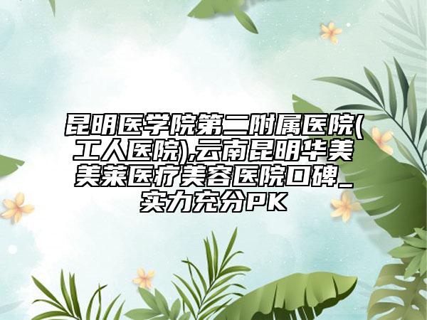 昆明医学院第二附属医院(工人医院),云南昆明华美美莱医疗美容医院口碑_实力充分PK