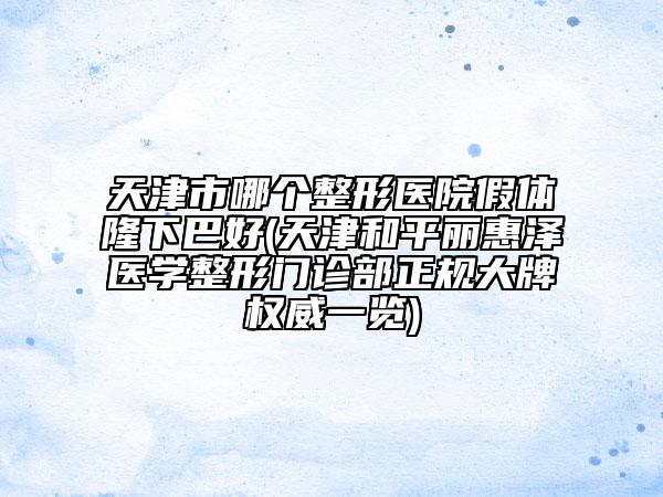 天津市哪个整形医院假体隆下巴好(天津和平丽惠泽医学整形门诊部正规大牌权威一览)