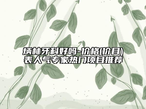 炳林牙科好吗-价格(价目)表人气专家热门项目推荐