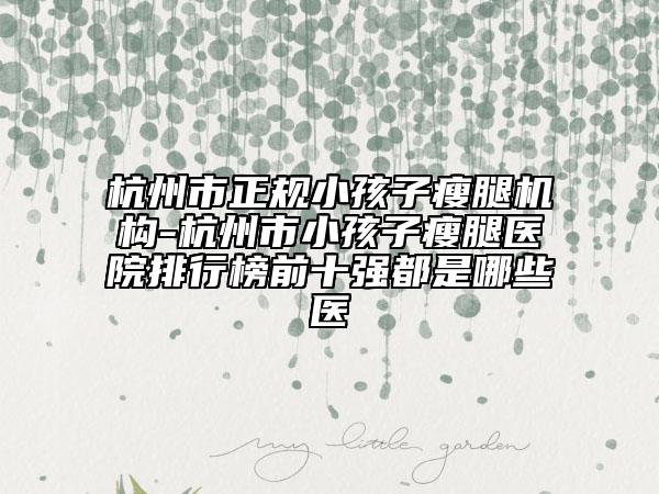 杭州市正规小孩子瘦腿机构-杭州市小孩子瘦腿医院排行榜前十强都是哪些医