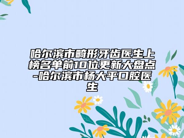 哈尔滨市畸形牙齿医生上榜名单前10位更新大盘点-哈尔滨市杨大平口腔医生