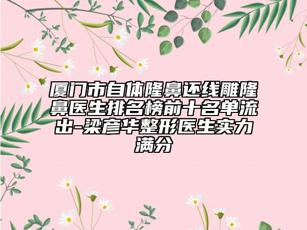 厦门市自体隆鼻还线雕隆鼻医生排名榜前十名单流出-梁彦华整形医生实力满分