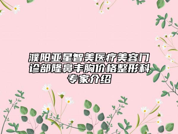 濮阳亚星智美医疗美容门诊部隆鼻丰胸价格整形科专家介绍