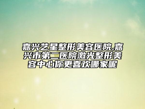 嘉兴艺星整形美容医院,嘉兴市第二医院激光整形美容中心你更喜欢哪家呢