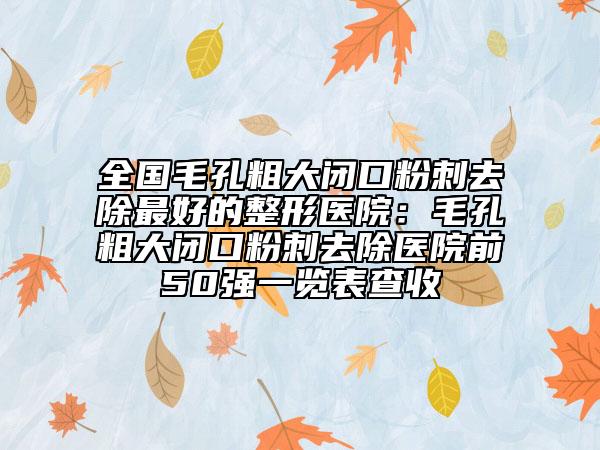 全国毛孔粗大闭口粉刺去除最好的整形医院：毛孔粗大闭口粉刺去除医院前50强一览表查收