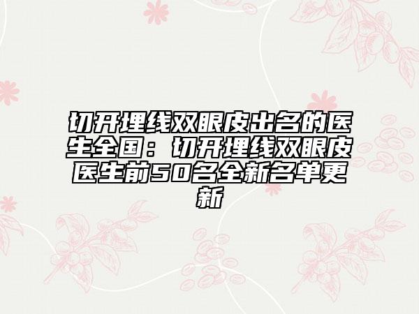 切开埋线双眼皮出名的医生全国：切开埋线双眼皮医生前50名全新名单更新