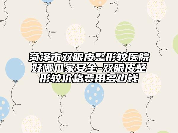 菏泽市双眼皮整形较医院好哪几家安全-双眼皮整形较价格费用多少钱
