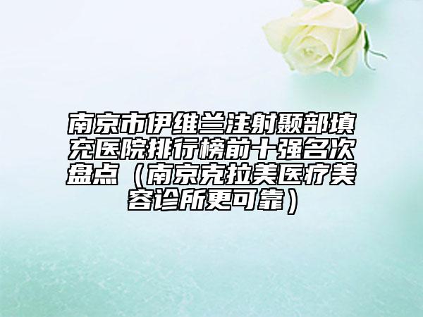 南京市伊维兰注射颞部填充医院排行榜前十强名次盘点（南京克拉美医疗美容诊所更可靠）