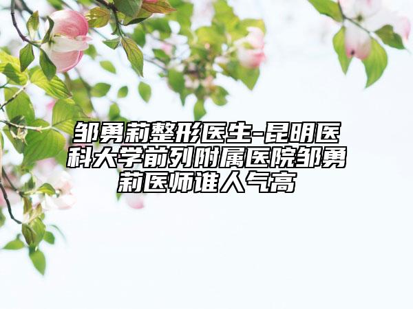 邹勇莉整形医生-昆明医科大学前列附属医院邹勇莉医师谁人气高