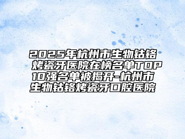 2025年杭州市生物钴铬烤瓷牙医院在榜名单TOP10强名单被揭开-杭州市生物钴铬烤瓷牙口腔医院