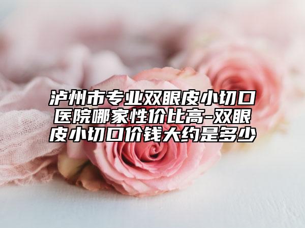 泸州市专业双眼皮小切口医院哪家性价比高-双眼皮小切口价钱大约是多少