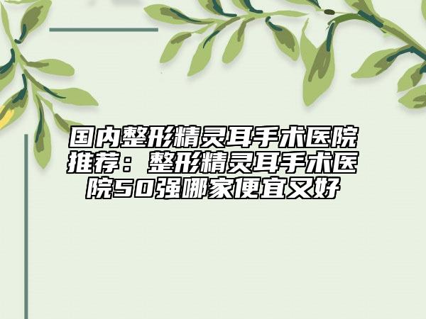 国内整形精灵耳手术医院推荐：整形精灵耳手术医院50强哪家便宜又好