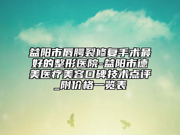 益阳市唇腭裂修复手术最好的整形医院-益阳市德美医疗美容口碑技术点评_附价格一览表