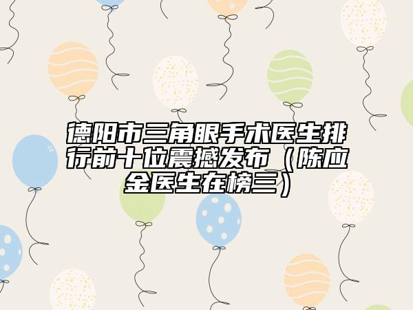 德阳市三角眼手术医生排行前十位震撼发布（陈应金医生在榜三）