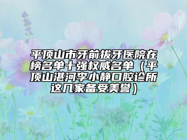平顶山市牙前拔牙医院在榜名单十强权威名单（平顶山湛河李小静口腔诊所这几家备受美誉）