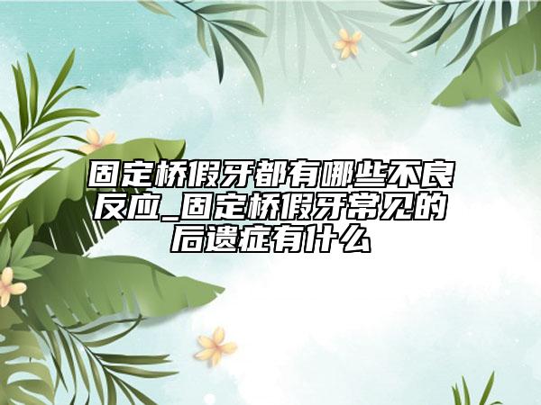 固定桥假牙都有哪些不良反应_固定桥假牙常见的后遗症有什么