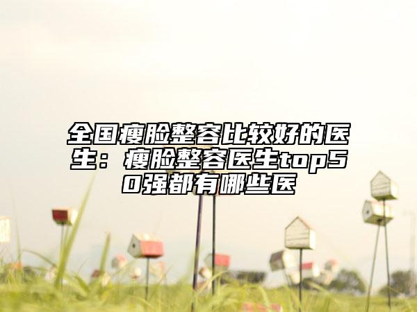 全国瘦脸整容比较好的医生：瘦脸整容医生top50强都有哪些医