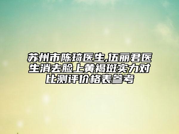 苏州市陈琦医生,伍丽君医生消去脸上黄褐斑实力对比测评价格表参考