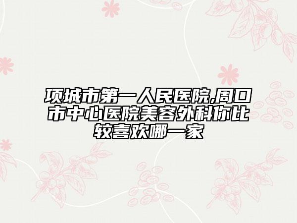 项城市第一人民医院,周口市中心医院美容外科你比较喜欢哪一家