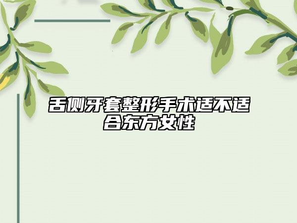 舌侧牙套整形手术适不适合东方女性