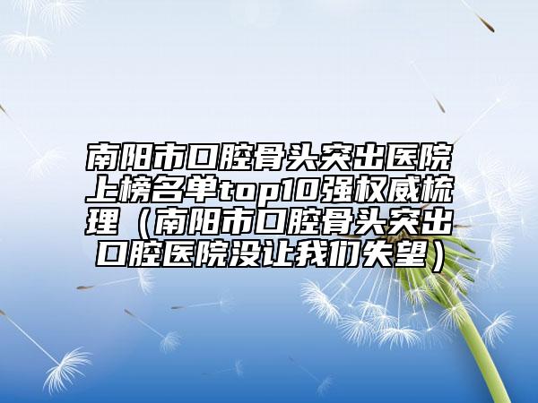 南阳市口腔骨头突出医院上榜名单top10强权威梳理（南阳市口腔骨头突出口腔医院没让我们失望）