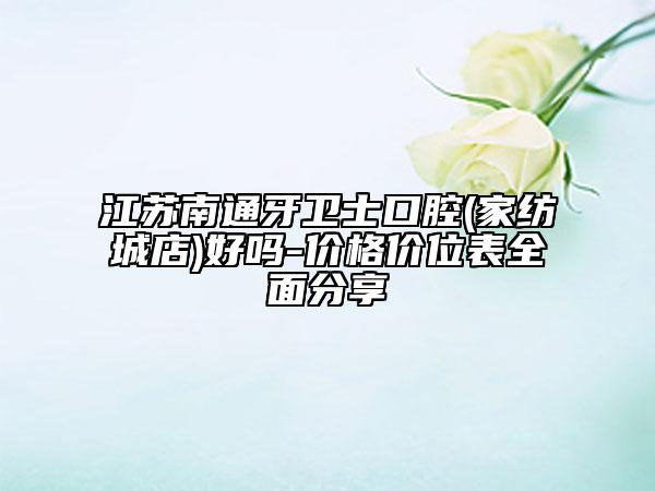 江苏南通牙卫士口腔(家纺城店)好吗-价格价位表全面分享