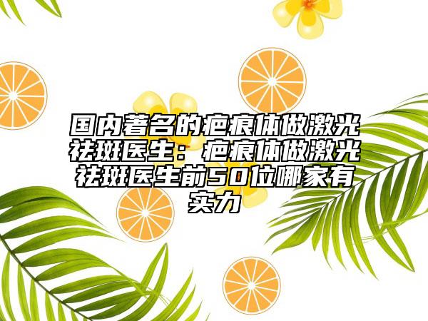 国内著名的疤痕体做激光祛斑医生：疤痕体做激光祛斑医生前50位哪家有实力