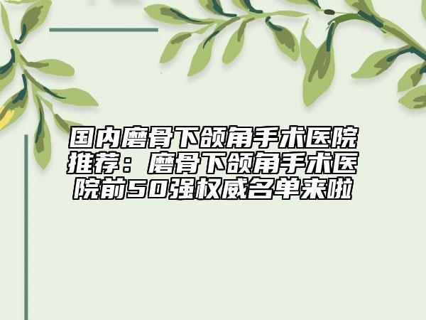 国内磨骨下颌角手术医院推荐：磨骨下颌角手术医院前50强权威名单来啦