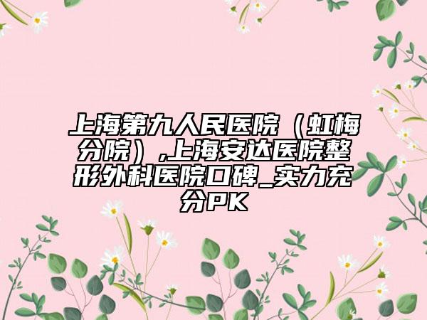 上海第九人民医院（虹梅分院）,上海安达医院整形外科医院口碑_实力充分PK